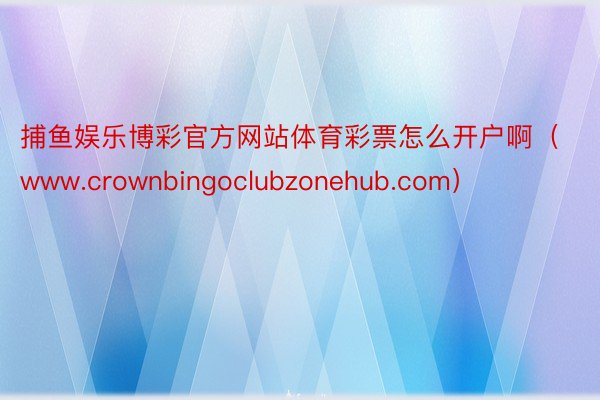 捕鱼娱乐博彩官方网站体育彩票怎么开户啊（www.crownbingoclubzonehub.com）
