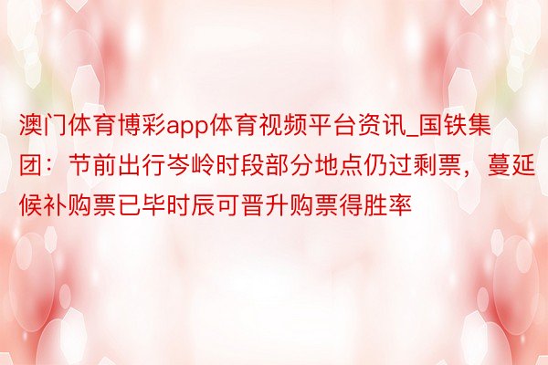 澳门体育博彩app体育视频平台资讯_国铁集团：节前出行岑岭时段部分地点仍过剩票，蔓延候补购票已毕时辰可晋升购票得胜率