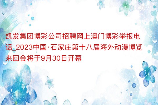 凯发集团博彩公司招聘网上澳门博彩举报电话_2023中国·石家庄第十八届海外动漫博览来回会将于9月30日开幕