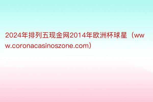 2024年排列五现金网2014年欧洲杯球星（www.coronacasinoszone.com）