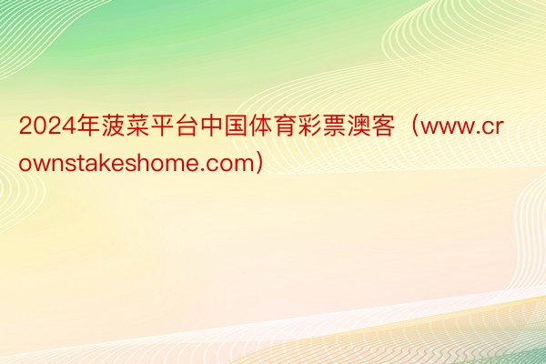 2024年菠菜平台中国体育彩票澳客（www.crownstakeshome.com）