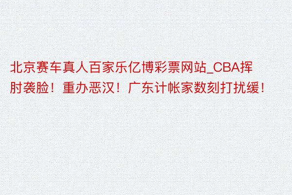 北京赛车真人百家乐亿博彩票网站_CBA挥肘袭脸！重办恶汉！广东计帐家数刻打扰缓！