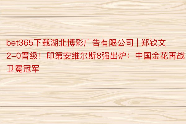 bet365下载湖北博彩广告有限公司 | 郑钦文2-0晋级！印第安维尔斯8强出炉：中国金花再战卫冕冠军