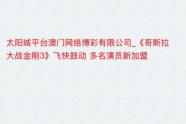 太阳城平台澳门网络博彩有限公司_《哥斯拉大战金刚3》飞快鼓动 多名演员新加盟
