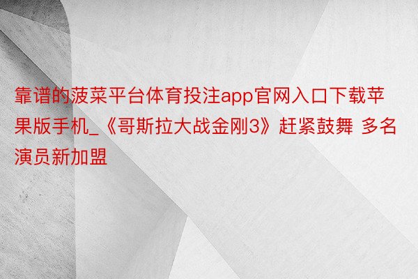 靠谱的菠菜平台体育投注app官网入口下载苹果版手机_《哥斯拉大战金刚3》赶紧鼓舞 多名演员新加盟