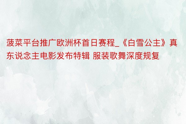 菠菜平台推广欧洲杯首日赛程_《白雪公主》真东说念主电影发布特辑 服装歌舞深度规复