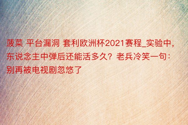 菠菜 平台漏洞 套利欧洲杯2021赛程_实验中，东说念主中弹后还能活多久？老兵冷笑一句：别再被电视剧忽悠了