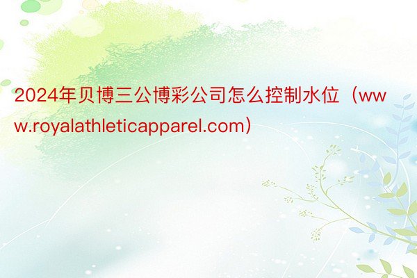 2024年贝博三公博彩公司怎么控制水位（www.royalathleticapparel.com）