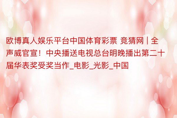 欧博真人娱乐平台中国体育彩票 竞猜网 | 全声威官宣！中央播送电视总台明晚播出第二十届华表奖受奖当作_电影_光影_中国