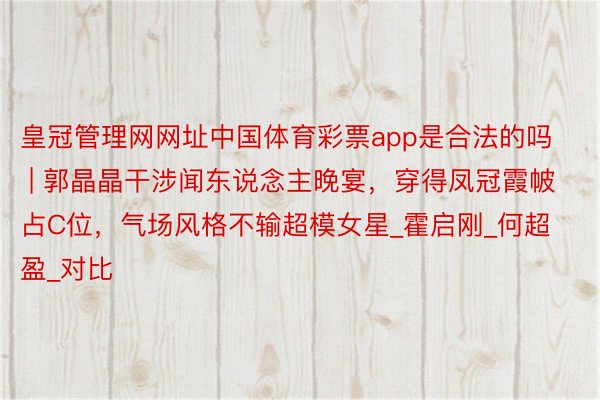 皇冠管理网网址中国体育彩票app是合法的吗 | 郭晶晶干涉闻东说念主晚宴，穿得凤冠霞帔占C位，气场风格不输超模女星_霍启刚_何超盈_对比